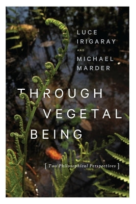 Through Vegetal Being: Two Philosophical Perspectives by Irigaray, Luce