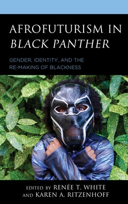 Afrofuturism in Black Panther: Gender, Identity, and the Re-Making of Blackness by White, Renée T.