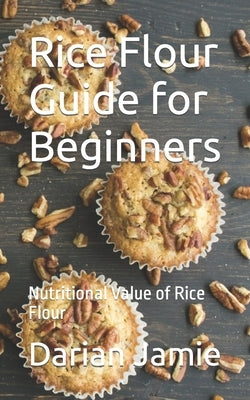 Rice Flour Guide for Beginners: Nutritional Value of Rice Flour by Jamie, Darian