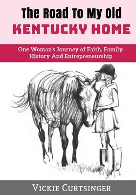 The Road to My Old Kentucky Home: One Woman's Journey of Faith, Family, History And Entrepreneurship by Curtsinger, Vickie