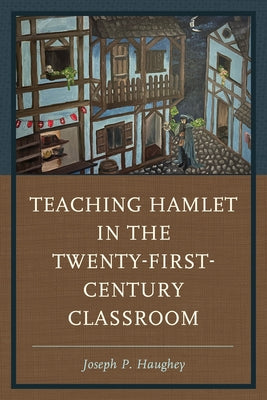 Teaching Hamlet in the Twenty-First-Century Classroom by Haughey, Joseph P.
