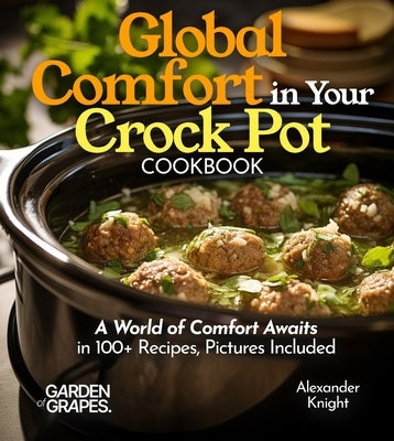 Global Comfort Crock Pot Cookbook: A World of Comfort Awaits in 100+ Recipes, With Dishes From Mongolian Beef, Spanish Paella to Alabama White BBQ Chi by Knight, Alexander