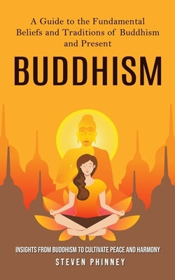Buddhism: A Guide to the Fundamental Beliefs and Traditions of Buddhism and Present (Insights From Buddhism to Cultivate Peace and Harmony) by Phinney, Steven