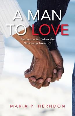 A Man to Love: Finding Loving When You Have Long Given Up by Herndon, Maria P.