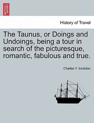 The Taunus, or Doings and Undoings, being a tour in search of the picturesque, romantic, fabulous and true. by Incledon, Charles V.