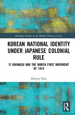 Korean National Identity under Japanese Colonial Rule: Yi Gwangsu and the March First Movement of 1919 by Shin, Michael