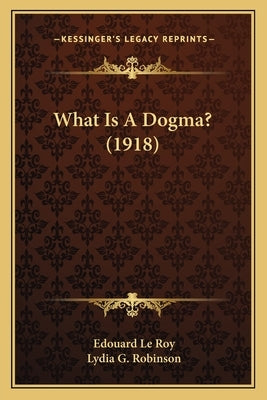 What Is A Dogma? (1918) by Le Roy, Edouard