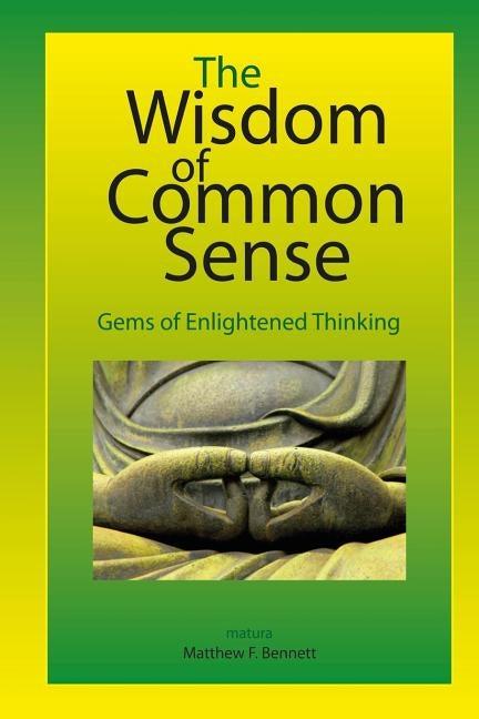 The Wisdom of Common Sense: Gems of Enlightened Thinking by Bennett, Matthew F.