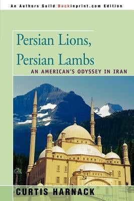 Persian Lions, Persian Lambs: An American's Odyssey in Iran by Harnack, Curtis