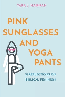 Pink Sunglasses and Yoga Pants: 31 Reflections on Biblical Feminism by Hannah, Tara J.