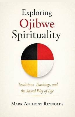 Exploring Ojibwe Spirituality: Traditions, Teachings, and the Sacred Way of Life by Reynolds, Mark Anthony