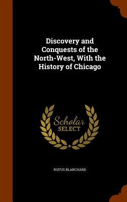 Discovery and Conquests of the North-West, With the History of Chicago by Blanchard, Rufus