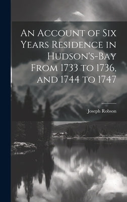 An Account of six Years Residence in Hudson's-bay From 1733 to 1736, and 1744 to 1747 by Robson, Joseph
