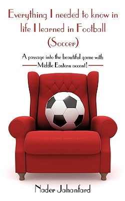 Everything I needed to know in life I learned in Football (Soccer): A passage into the beautiful game with Middle Eastern accent! by Jahanfard, Nader
