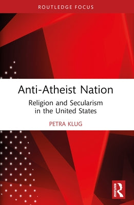 Anti-Atheist Nation: Religion and Secularism in the United States by Klug, Petra