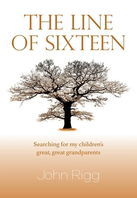 The Line of Sixteen: Searching for my children's great, great grandparents by Rigg, John