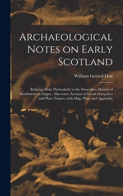 Archaeological Notes on Early Scotland: Relating More Particularly to the Stracathro District of Strathmore in Angus; Also Some Account of Local Antiq by Don, William Gerard