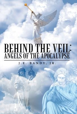 Behind the Veil: Angels of the Apocalypse by Bandy, J. E., Jr.