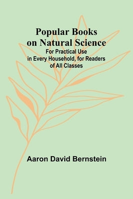 Popular Books on Natural Science; For Practical Use in Every Household, for Readers of All Classes by David Bernstein, Aaron