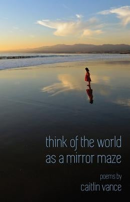 Think of the World as a Mirror Maze by Vance, Caitlin