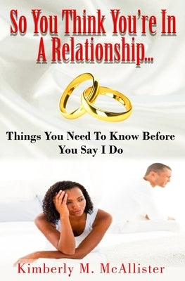 So You Think You're In A Relationship: Things You Need To Know Before You Say I Do by McAllister, Kimberly