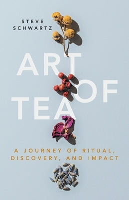 Art of Tea: A Journey of Ritual, Discovery, and Impact by Schwartz, Steve