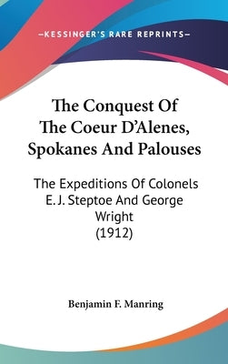 The Conquest Of The Coeur D'Alenes, Spokanes And Palouses: The Expeditions Of Colonels E. J. Steptoe And George Wright (1912) by Manring, Benjamin F.