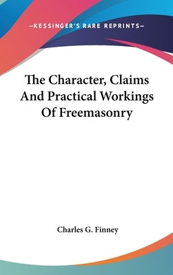 The Character, Claims And Practical Workings Of Freemasonry by Finney, Charles G.