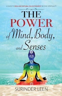 The Power of Mind, Body, and Senses: A Guide to Real and Natural Enlightenment Beyond Spirituality by Leen, Surinder