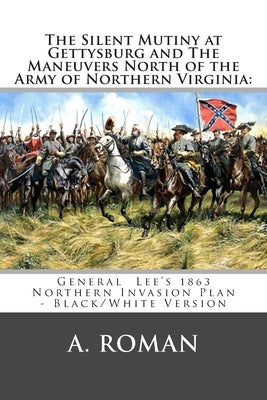 The Silent Mutiny at Gettysburg and The Maneuvers North of the Army of Northern Virginia: : General Lee's 1863 Northern Invasion Plan - Black/White Ve by Roman, A.
