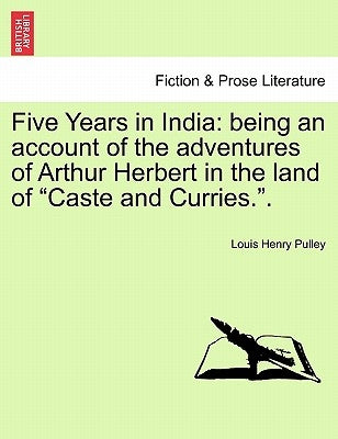 Five Years in India: Being an Account of the Adventures of Arthur Herbert in the Land of Caste and Curries.. by Pulley, Louis Henry