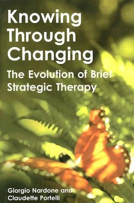 Knowing Through Changing: The Evolution of Brief Strategic Therapy by Nardone, Giorgio