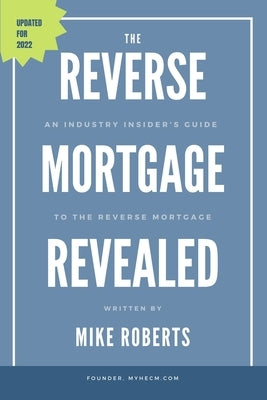 The Reverse Mortgage Revealed: An Industry Insider's Guide to the Reverse Mortgage by Roberts, Mike