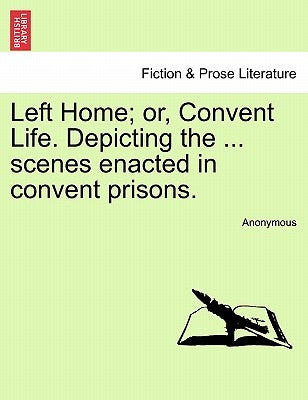 Left Home; Or, Convent Life. Depicting the ... Scenes Enacted in Convent Prisons. by Anonymous