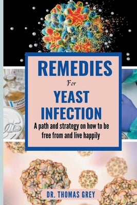 Remedies for Yeast Infection: A path and strategy on how to be free out from and live happily by Grey, Thomas