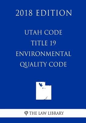 Utah Code - Title 19 - Environmental Quality Code (2018 Edition) by The Law Library