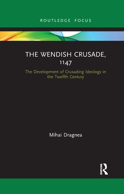 The Wendish Crusade, 1147: The Development of Crusading Ideology in the Twelfth Century by Dragnea, Mihai