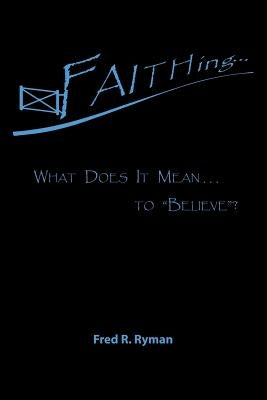 Faithing...: What Does It Mean . . . to Believe? by Ryman, Fred R.