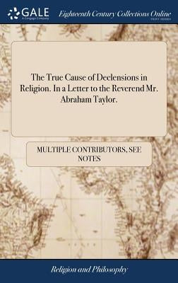 The True Cause of Declensions in Religion. In a Letter to the Reverend Mr. Abraham Taylor. by Multiple Contributors