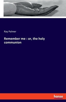 Remember me: or, the holy communion by Palmer, Ray