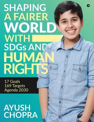 Shaping a Fairer world with SDGs and Human Rights: 17 Goals, 169 Targets, Agenda 2030 by Ayush Chopra