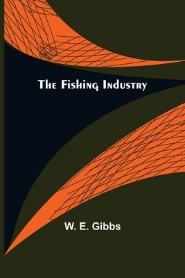 The Fishing Industry by W E Gibbs
