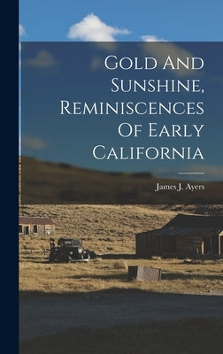 Gold And Sunshine, Reminiscences Of Early California by Ayers, James J.