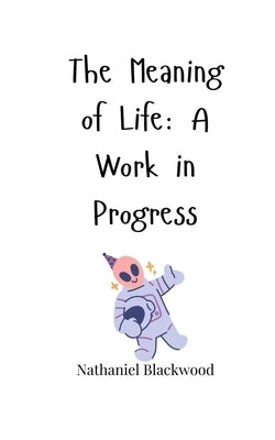 The Meaning of Life: A Work in Progress by Blackwood, Nathaniel