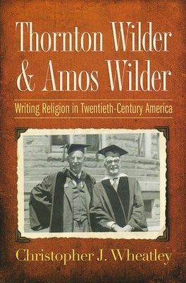Thornton Wilder & Amos Wilder: Writing Religion in Twentieth-Century America by Wheatley, Christopher J.