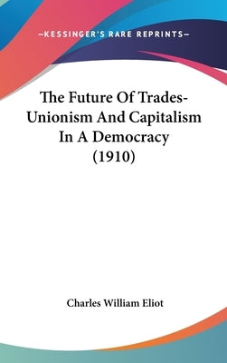 The Future Of Trades-Unionism And Capitalism In A Democracy (1910) by Eliot, Charles William
