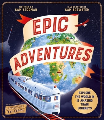 Epic Adventures: Explore the World in 12 Amazing Train Journeys by Sedgman, Sam