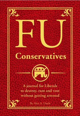 Fu Conservatives: A Journal for Liberals to Destroy, Rant and Vent Without Getting Arrested by Lluch, Alex A.
