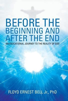Before the Beginning and After the End: An Educational Journey to the Reality of God by Bell, Floyd Ernest, Jr.