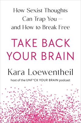 Take Back Your Brain: How Sexist Thoughts Can Trap You-And How to Break Free by Loewentheil, Kara